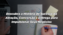 Descubra a História de Sucesso da Atração, Conversão e Entrega para Impulsionar Seus Negócios